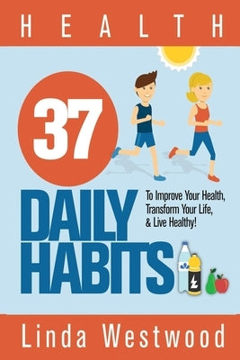 Health: 37 Daily Habits to Improve Your Health, Transform Your Life & Live Healthy! by Westwood, Linda