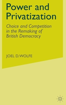 Power and Privatization: Choice and Competition in the Remaking of British Democracy by Wolfe, J.