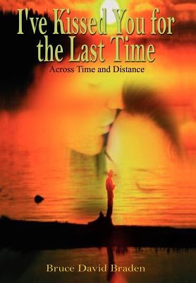 I've Kissed You for the Last Time: Across Time and Distance by Braden, Bruce David