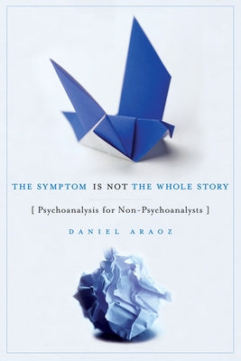 The Symptom Is Not the Whole Story: Psychoanalysis for Non-Psychoanalysts by Araoz, Daniel