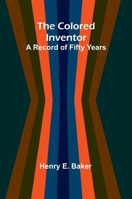 The Colored Inventor: A Record Of Fifty Years by Baker, Henry E.