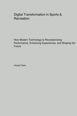Digital Transformation in Sports & Recreation: How Modern Technology Is Revolutionizing Performance Enhancing Experiences and Shaping the Future by Fawn, Ursula