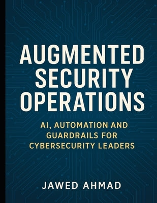 Augmented Security Operations: AI, Automation and Guardrails for Cybersecurity Leader by Ahmad, Jawed