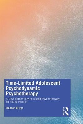 Time-Limited Adolescent Psychodynamic Psychotherapy: A Developmentally Focussed Psychotherapy for Young People by Briggs, Stephen