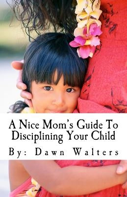 A Nice Mom's Guide To Disciplining Your Child by Walters, Dawn D.