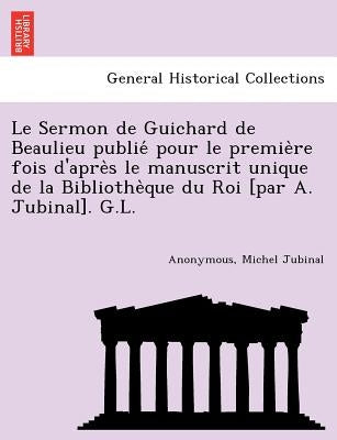 Le Sermon de Guichard de Beaulieu publié pour le première fois d'après le manuscrit unique de la Bibliothèque du Roi [par A. J by Anonymous