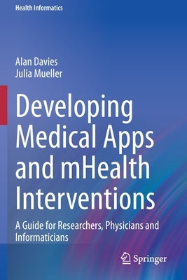Developing Medical Apps and Mhealth Interventions: A Guide for Researchers, Physicians and Informaticians by Davies, Alan