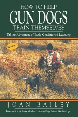 How To Help Gun Dogs Train Themselves: Taking Advantage of Early Conditioned Learning by Bailey, Joan