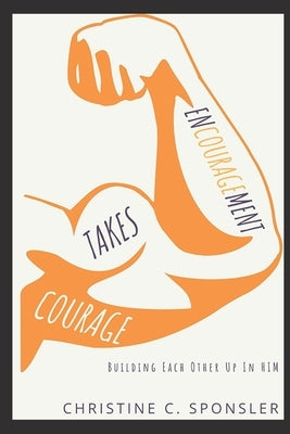 Encouragement Takes Courage: Building Each Other Up in Him by Sponsler, Christine C.