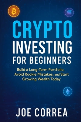 Crypto Investing for Beginners: Build a Long-Term Portfolio, Avoid Rookie Mistakes, and Start Growing Wealth Today by Correa, Joe
