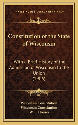 Constitution of the State of Wisconsin: With a Brief History of the Admission of Wisconsin to the Union (1906) by Wisconsin Constitution