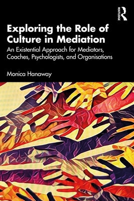 Exploring the Role of Culture in Mediation: An Existential Approach for Mediators, Coaches, Psychologists, and Organisations by Hanaway, Monica