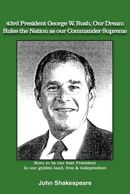43rd President George W. Bush, Our Dream, Rules the Nation as Our Commander Supreme by Shakespeare, John