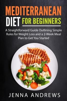 Mediterranean Diet for Beginners: A Straightforward Guide Outlining Simple Rules for Weight Loss and a 2-Week Meal Plan to Get You Started by Andrews, Jenna