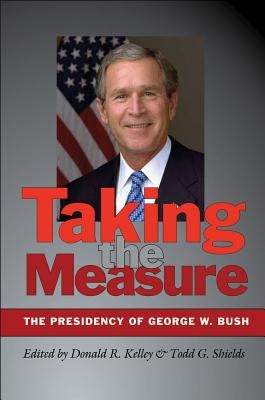Taking the Measure: The Presidency of George W. Bush by Kelley, Donald R.