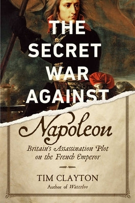 The Secret War Against Napoleon: Britain's Assassination Plot on the French Emperor by Clayton, Tim