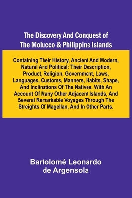The Discovery And Conquest Of The Molucco And Philippine Islands; Containing Their History, Ancient And Modern, Natural And Political: Their Descripti by Leonardo de Argensola, Bartolom