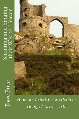 Shouting and Singing their Way to Heaven: How Hugh Bourne, William Clowes and the Primitive Methodists Changed their World by Price, Dave