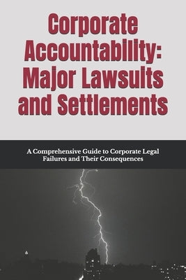 Corporate Accountability: Major Lawsuits and Settlements: A Comprehensive Guide to Corporate Legal Failures and Their Consequences by Hargis, Paige