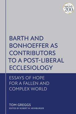 Barth and Bonhoeffer as Contributors to a Post-Liberal Ecclesiology: Essays of Hope for a Fallen and Complex World by Greggs, Tom