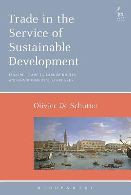 Trade in the Service of Sustainable Development: Linking Trade to Labour Rights and Environmental Standards by Schutter, Olivier de