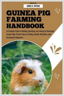Guinea Pig Farming Handbook: A Complete Guide to Raising, Breeding, and Caring for Backyard Guinea Pigs: Proven Tips on Feeding, Health, Nutrition, an by R. Ortega, Janice