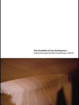 The Possibility of (An) Architecture: Collected Essays by Mark Goulthorpe, Decoi Architects by Goulthorpe, Mark