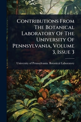 Contributions From The Botanical Laboratory Of The University Of Pennsylvania, Volume 3, Issue 3 by University of Pennsylvania Botanical