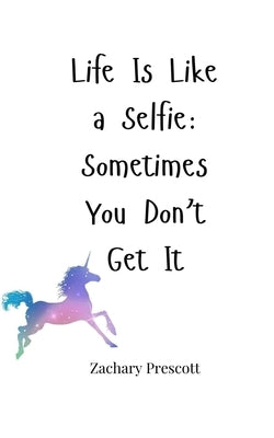 Life Is Like a Selfie: Sometimes You Don't Get It by Prescott, Zachary