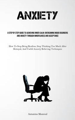 Anxiety: A Step By Step Guide To Achieving Inner Calm: Overcoming Mood Disorders And Anxiety Through Mindfulness And Acceptance (How To Stop Being Res by Monreal, Antonino