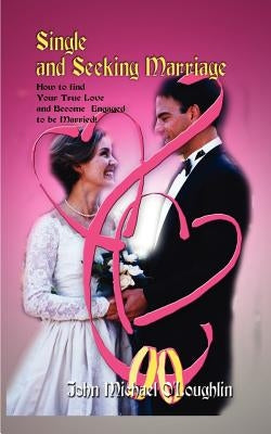 Single and Seeking Marriage: How to find Your True Love and Become Engaged to be Married! by O'Loughlin, John Michael