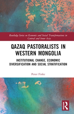 Qazaq Pastoralists in Western Mongolia: Institutional Change, Economic Diversification and Social Stratification by Finke, Peter