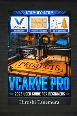 VCarve Pro 2026 User Guide for Beginners: CNC Software Manual with Woodworking Projects, Sign Making Tutorials, Toolpath Strategies, and 2D to 3D Desi by Tanemura, Hiroshi