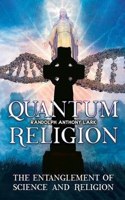 Quantum Religion: The Entanglement of Science and Religion by Lark, Randolph Anthony