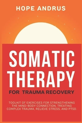 Somatic Therapy For Trauma Recovery: Toolkit of Exercises for Strengthening the Mind-Body Connection, Treating Complex Trauma, Relieve Stress, and PTS by Andrus, Hope