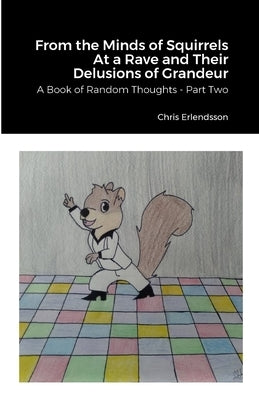 From the Minds of Squirrels At a Rave and Their Delusions of Grandeur: A Book of Random Thoughts - Part Two by Erlendsson, Chris