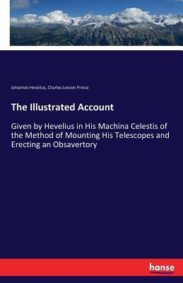 The Illustrated Account: Given by Hevelius in His Machina Celestis of the Method of Mounting His Telescopes and Erecting an Obsavertory by Hevelius, Johannes