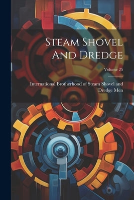 Steam Shovel And Dredge; Volume 25 by International Brotherhood of Steam Sh