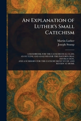 An Explanation of Luther's Small Catechism by Luther, Martin