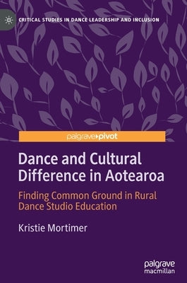 Dance and Cultural Difference in Aotearoa: Finding Common Ground in Rural Dance Studio Education by Mortimer, Kristie