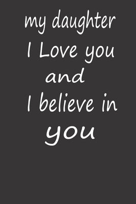My Daughter I Love You and I Believe in You: A PERFECT BIRTHDAY GIFT FOR YOUR DAUGHTER, Valentines Day Gifts for Daughter, AMAZING BIRTHDAY GIFT by Journals, Amazing