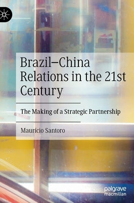 Brazil-China Relations in the 21st Century: The Making of a Strategic Partnership by Santoro, Maurício