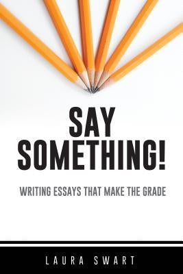Say Something!: Writing Essays That Make the Grade by Swart, Laura
