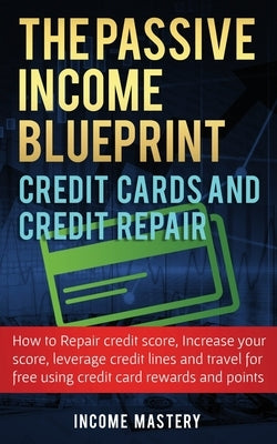 The Passive Income Blueprint Credit Cards and Credit Repair: How to Repair Your Credit Score, Increase Your Credit Score, Leverage Credit Lines and Tr by Mastery, Income