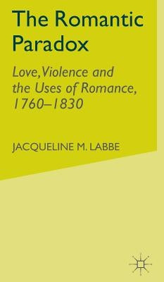 The Romantic Paradox: Love, Violence and the Uses of Romance, 1760-1830 by Labbe, J.