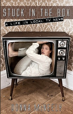 Stuck In The Box: A Life In Local Tv News by McNeely, Donna