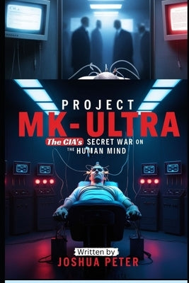 Project MK-Ultra: The CIA's Secret War on the Human Mind by Peter, Joshua