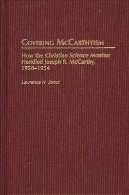 Covering McCarthyism: How the Christian Science Monitor Handled Joseph R. McCarthy, 1950-1954 by Strout, Lawrence N.