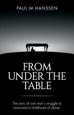 From Under the Table: The story of one man's struggle to overcome a childhood of abuse by Hanssen, Paul M.