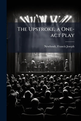 The Upstroke, a One-act Play by Newboult, Francis Joseph 1867- [From Ol